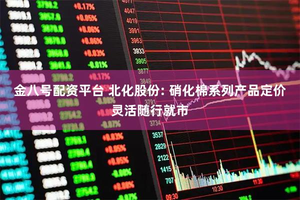 金八号配资平台 北化股份: 硝化棉系列产品定价灵活随行就市