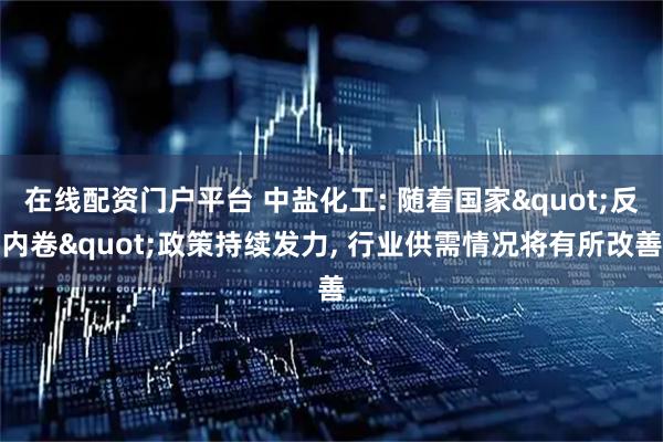 在线配资门户平台 中盐化工: 随着国家"反内卷"政策持续发力, 行业供需情况将有所改善
