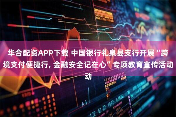 华合配资APP下载 中国银行礼泉县支行开展“跨境支付便捷行, 金融安全记在心”专项教育宣传活动