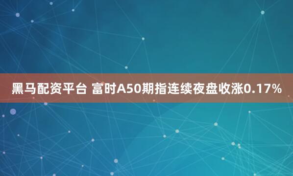 黑马配资平台 富时A50期指连续夜盘收涨0.17%