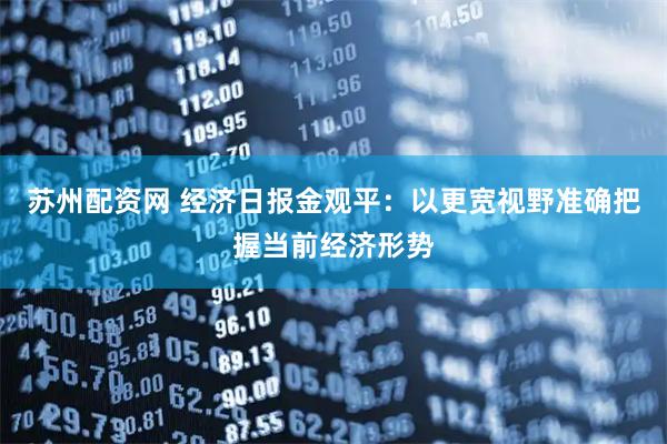 苏州配资网 经济日报金观平：以更宽视野准确把握当前经济形势