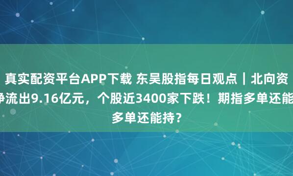 真实配资平台APP下载 东吴股指每日观点｜北向资金净流出9.16亿元，个股近3400家下跌！期指多单还能持？