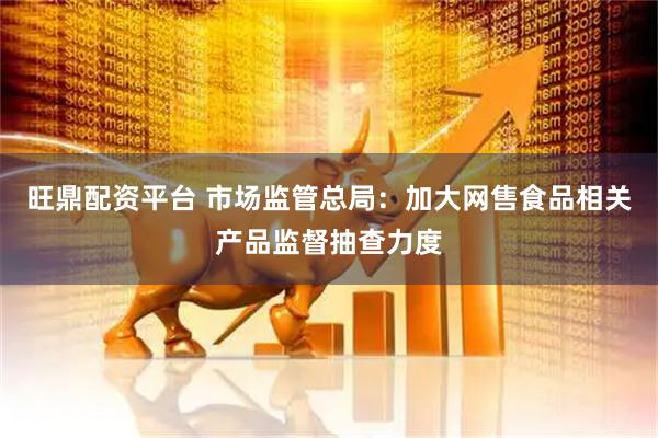 旺鼎配资平台 市场监管总局：加大网售食品相关产品监督抽查力度