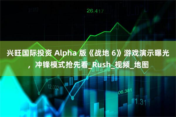 兴旺国际投资 Alpha 版《战地 6》游戏演示曝光，冲锋模式抢先看_Rush_视频_地图