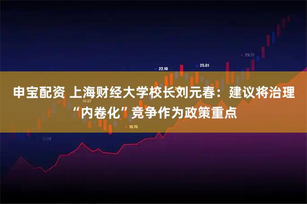 申宝配资 上海财经大学校长刘元春：建议将治理“内卷化”竞争作为政策重点