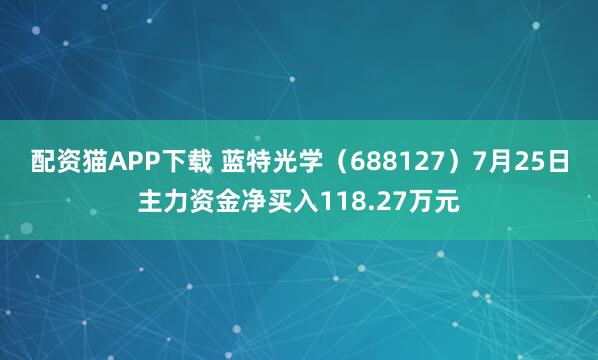 配资猫APP下载 蓝特光学（688127）7月25日主力资金净买入118.27万元