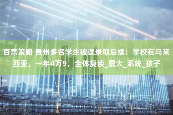 百富策略 贵州多名学生被误录取后续：学校在马来西亚，一年4万9，全体复读_厦大_系统_孩子