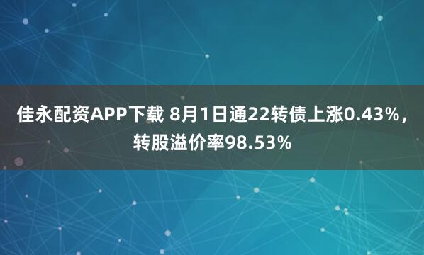 佳永配资APP下载 8月1日通22转债上涨0.43%，转股溢价率98.53%