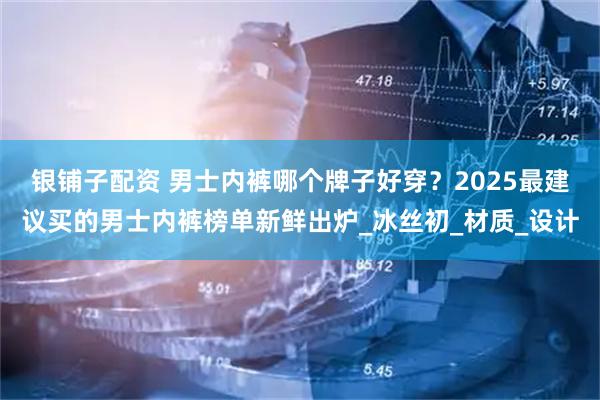 银铺子配资 男士内裤哪个牌子好穿？2025最建议买的男士内裤榜单新鲜出炉_冰丝初_材质_设计