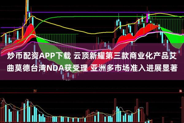 炒币配资APP下载 云顶新耀第三款商业化产品艾曲莫德台湾NDA获受理 亚洲多市场准入进展显著