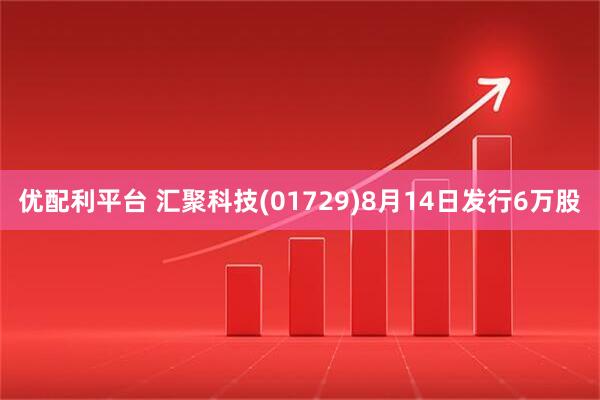 优配利平台 汇聚科技(01729)8月14日发行6万股
