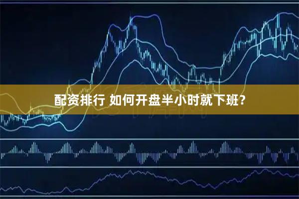 配资排行 如何开盘半小时就下班？