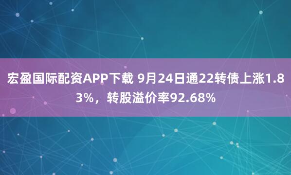 宏盈国际配资APP下载 9月24日通22转债上涨1.83%，转股溢价率92.68%