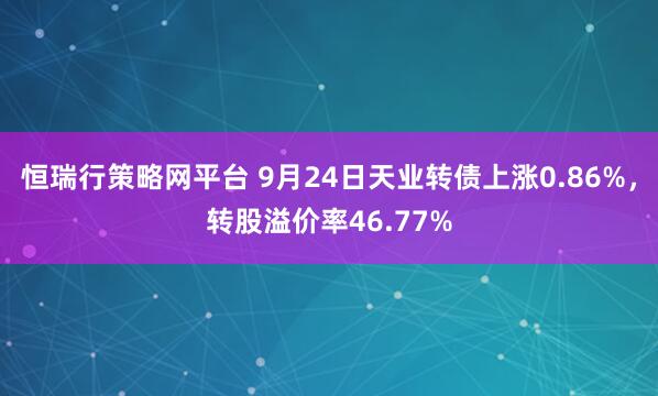 恒瑞行策略网平台 9月24日天业转债上涨0.86%，转股溢价率46.77%
