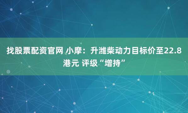 找股票配资官网 小摩：升潍柴动力目标价至22.8港元 评级“增持”