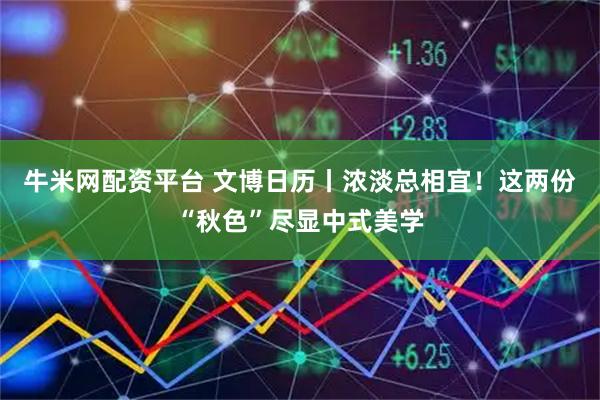 牛米网配资平台 文博日历丨浓淡总相宜！这两份“秋色”尽显中式美学