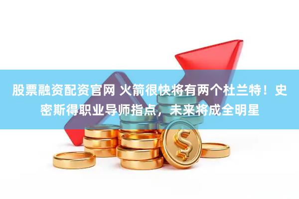 股票融资配资官网 火箭很快将有两个杜兰特！史密斯得职业导师指点，未来将成全明星