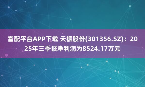 富配平台APP下载 天振股份(301356.SZ)：2025年三季报净利润为8524.17万元