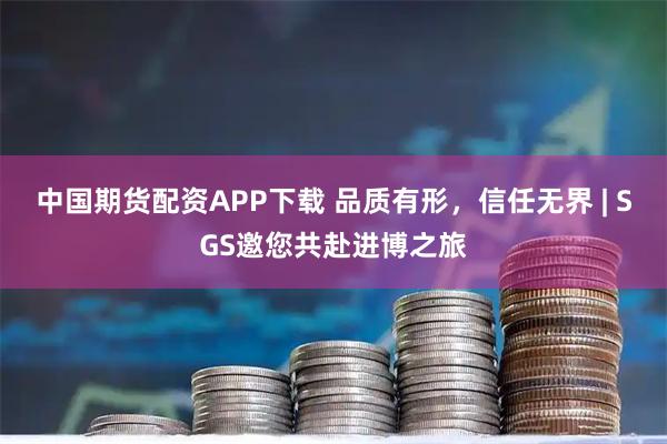 中国期货配资APP下载 品质有形，信任无界 | SGS邀您共赴进博之旅