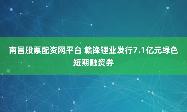 南昌股票配资网平台 赣锋锂业发行7.1亿元绿色短期融资券