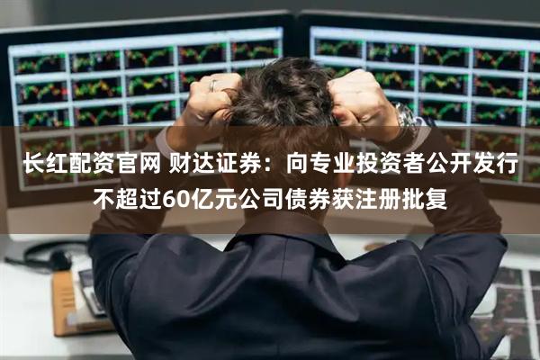 长红配资官网 财达证券：向专业投资者公开发行不超过60亿元公司债券获注册批复