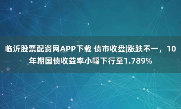 临沂股票配资网APP下载 债市收盘|涨跌不一，10年期国债收益率小幅下行至1.789%