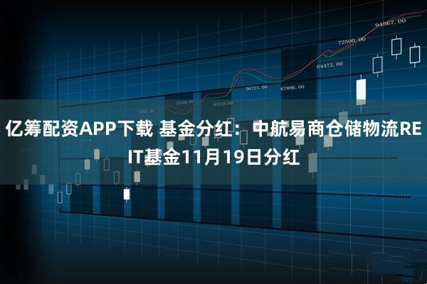 亿筹配资APP下载 基金分红：中航易商仓储物流REIT基金11月19日分红