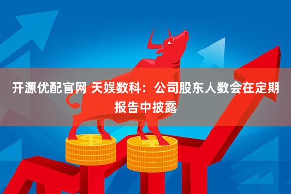 开源优配官网 天娱数科：公司股东人数会在定期报告中披露