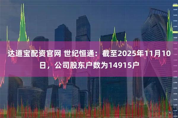 达道宝配资官网 世纪恒通：截至2025年11月10日，公司股东户数为14915户