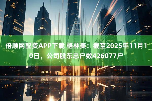 倍顺网配资APP下载 格林美：截至2025年11月10日，公司股东总户数426077户