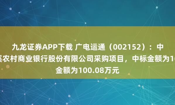 九龙证券APP下载 广电运通（002152）：中标广东遂溪农村商业银行股份有限公司采购项目，中标金额为100.08万元
