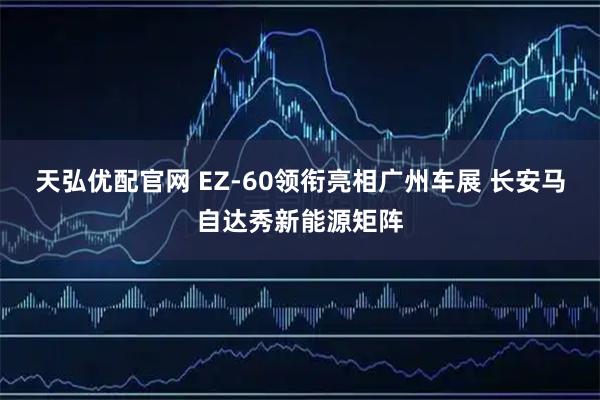天弘优配官网 EZ-60领衔亮相广州车展 长安马自达秀新能源矩阵