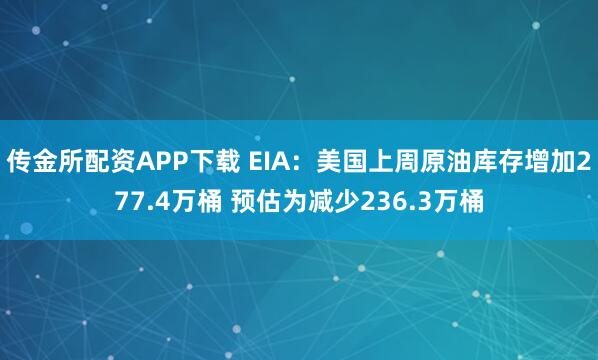 传金所配资APP下载 EIA：美国上周原油库存增加277.4万桶 预估为减少236.3万桶