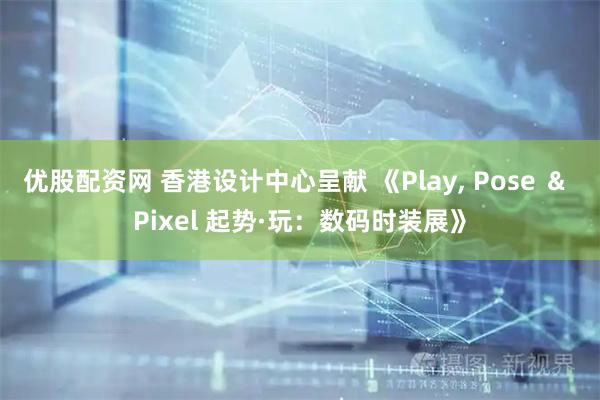 优股配资网 香港设计中心呈献 《Play, Pose ＆ Pixel 起势·玩：数码时装展》
