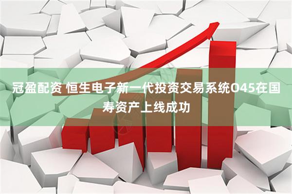 冠盈配资 恒生电子新一代投资交易系统O45在国寿资产上线成功