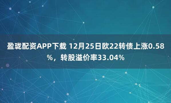 盈珑配资APP下载 12月25日欧22转债上涨0.58%，转股溢价率33.04%