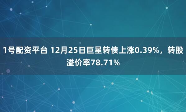 1号配资平台 12月25日巨星转债上涨0.39%，转股溢价率78.71%