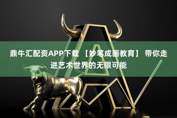 鼎牛汇配资APP下载 【妙笔成画教育】 带你走进艺术世界的无限可能