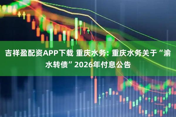 吉祥盈配资APP下载 重庆水务: 重庆水务关于“渝水转债”2026年付息公告