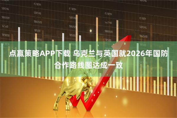 点赢策略APP下载 乌克兰与英国就2026年国防合作路线图达成一致