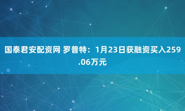 国泰君安配资网 罗普特：1月23日获融资买入259.06万元