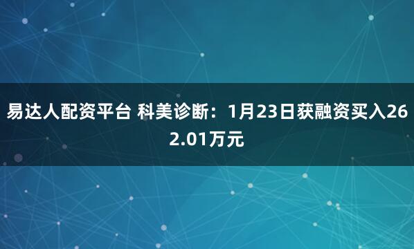 易达人配资平台 科美诊断：1月23日获融资买入262.01万元