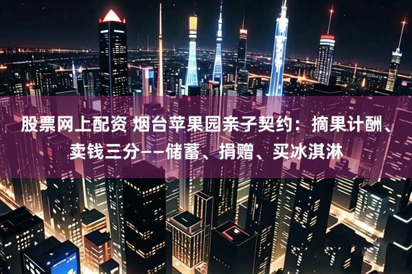 股票网上配资 烟台苹果园亲子契约：摘果计酬、卖钱三分——储蓄、捐赠、买冰淇淋