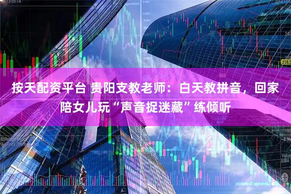 按天配资平台 贵阳支教老师：白天教拼音，回家陪女儿玩“声音捉迷藏”练倾听