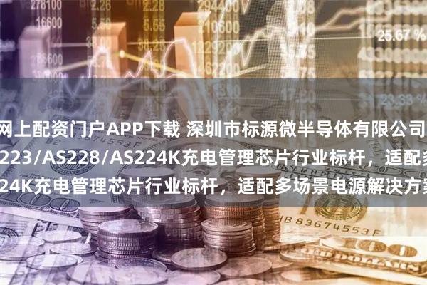 网上配资门户APP下载 深圳市标源微半导体有限公司：AS224/AS225/AS223/AS228/AS224K充电管理芯片行业标杆，适配多场景电源解决方案
