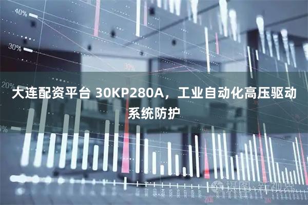 大连配资平台 30KP280A，工业自动化高压驱动系统防护