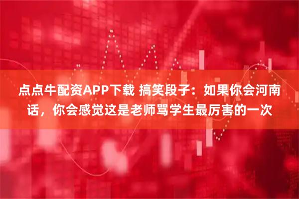 点点牛配资APP下载 搞笑段子：如果你会河南话，你会感觉这是老师骂学生最厉害的一次
