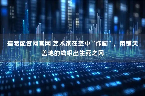 摆渡配资网官网 艺术家在空中“作画”，用铺天盖地的线织出生死之网