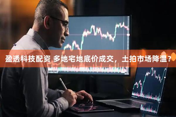盈透科技配资 多地宅地底价成交，土拍市场降温？