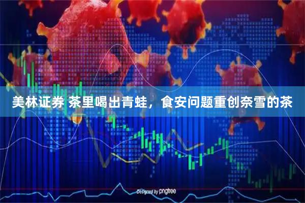 美林证券 茶里喝出青蛙，食安问题重创奈雪的茶